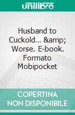 Husband to Cuckold… &amp; Worse. E-book. Formato Mobipocket