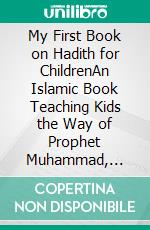 My First Book on Hadith for ChildrenAn Islamic Book Teaching Kids the Way of Prophet Muhammad, Etiquette, &amp; Good Manners. E-book. Formato EPUB ebook