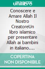 Conoscere e Amare Allah Il Nostro CreatoreUn libro islamico per presentare Allah ai bambini in italiano. E-book. Formato EPUB ebook