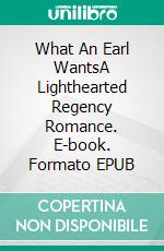 What An Earl WantsA Lighthearted Regency Romance. E-book. Formato EPUB ebook