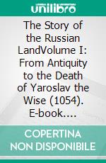 The Story of the Russian LandVolume I: From Antiquity to the Death of Yaroslav the Wise (1054). E-book. Formato EPUB ebook di Alexander Dmitrievich Nechvolodov