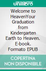 Welcome to HeavenYour Graduation from Kindergarten Earth to Heaven. E-book. Formato EPUB ebook di Trinity Royal