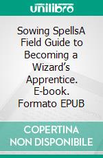 Sowing SpellsA Field Guide to Becoming a Wizard’s Apprentice. E-book. Formato EPUB ebook