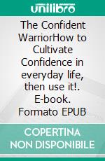 The Confident WarriorHow to Cultivate Confidence in everyday life, then use it!. E-book. Formato EPUB ebook