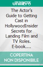 The Actor’s Guide to Getting Cast in HollywoodInsider Secrets for Landing Film and TV Roles. E-book. Formato EPUB ebook
