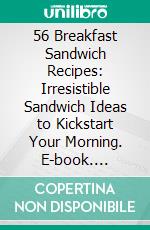 56 Breakfast Sandwich Recipes: Irresistible Sandwich Ideas to Kickstart Your Morning. E-book. Formato EPUB