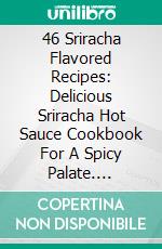 46 Sriracha Flavored Recipes: Delicious Sriracha Hot Sauce Cookbook For A Spicy Palate. E-book. Formato EPUB