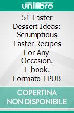 51 Easter Dessert Ideas: Scrumptious Easter Recipes For Any Occasion. E-book. Formato EPUB