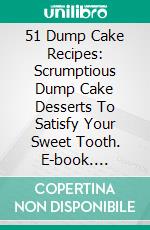 51 Dump Cake Recipes: Scrumptious Dump Cake Desserts To Satisfy Your Sweet Tooth. E-book. Formato EPUB