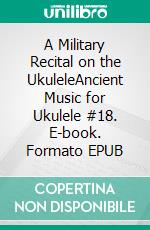 A Military Recital on the UkuleleAncient Music for Ukulele #18. E-book. Formato EPUB ebook di Robert Vanderzweerde