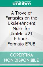 A Trove of Fantasies on the UkuleleAncient Music for Ukulele #21. E-book. Formato EPUB