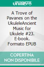 A Trove of Pavanes on the UkuleleAncient Music for Ukulele #23. E-book. Formato EPUB ebook di Robert Vanderzweerde