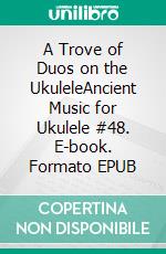 A Trove of Duos on the UkuleleAncient Music for Ukulele #48. E-book. Formato EPUB