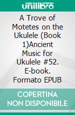 A Trove of Motetes on the Ukulele (Book 1)Ancient Music for Ukulele #52. E-book. Formato EPUB ebook di Robert Vanderzweerde