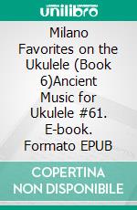 Milano Favorites on the Ukulele (Book 6)Ancient Music for Ukulele #61. E-book. Formato EPUB ebook di Robert Vanderzweerde