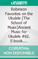 Robinson Favorites on the Ukulele (The School of Music)Ancient Music for Ukulele #62. E-book. Formato EPUB