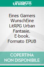 Eines Gamers WunschEine LitRPG Urban Fantasie. E-book. Formato EPUB ebook di Tao Wong