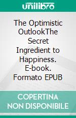 The Optimistic OutlookThe Secret Ingredient to Happiness. E-book. Formato EPUB ebook