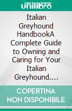 Italian Greyhound HandbookA Complete Guide to Owning and Caring for Your Italian Greyhound. E-book. Formato EPUB ebook