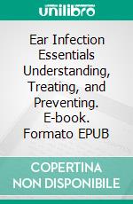 Ear Infection Essentials Understanding, Treating, and Preventing. E-book. Formato EPUB ebook