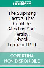 The Surprising Factors That Could Be Affecting Your Fertility. E-book. Formato EPUB ebook di Aurora Brooks