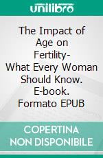 The Impact of Age on Fertility- What Every Woman Should Know. E-book. Formato EPUB ebook