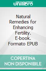 Natural Remedies for Enhancing Fertility. E-book. Formato EPUB ebook