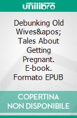 Debunking Old Wives&apos; Tales About Getting Pregnant. E-book. Formato EPUB ebook