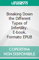 Breaking Down the Different Types of Infertility. E-book. Formato EPUB ebook