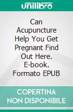 Can Acupuncture Help You Get Pregnant Find Out Here. E-book. Formato EPUB ebook