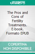 The Pros and Cons of Fertility Treatments. E-book. Formato EPUB ebook