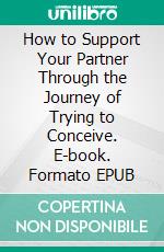 How to Support Your Partner Through the Journey of Trying to Conceive. E-book. Formato EPUB ebook