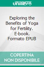 Exploring the Benefits of Yoga for Fertility. E-book. Formato EPUB ebook