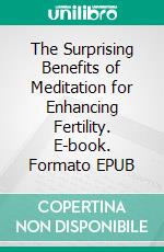 The Surprising Benefits of Meditation for Enhancing Fertility. E-book. Formato EPUB ebook