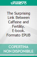 The Surprising Link Between Caffeine and Fertility. E-book. Formato EPUB ebook di Aurora Brooks