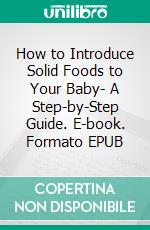 How to Introduce Solid Foods to Your Baby- A Step-by-Step Guide. E-book. Formato EPUB ebook