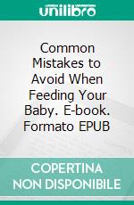 Common Mistakes to Avoid When Feeding Your Baby. E-book. Formato EPUB ebook