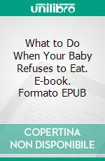 What to Do When Your Baby Refuses to Eat. E-book. Formato EPUB ebook