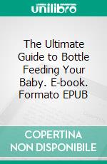 The Ultimate Guide to Bottle Feeding Your Baby. E-book. Formato EPUB ebook