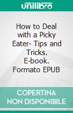 How to Deal with a Picky Eater- Tips and Tricks. E-book. Formato EPUB ebook