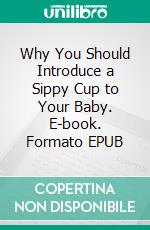 Why You Should Introduce a Sippy Cup to Your Baby. E-book. Formato EPUB ebook