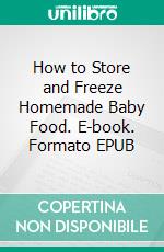 How to Store and Freeze Homemade Baby Food. E-book. Formato EPUB ebook