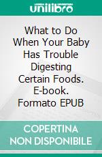 What to Do When Your Baby Has Trouble Digesting Certain Foods. E-book. Formato EPUB ebook