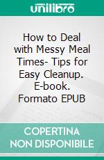 How to Deal with Messy Meal Times- Tips for Easy Cleanup. E-book. Formato EPUB ebook