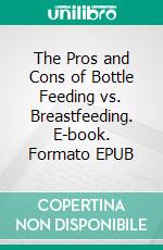 The Pros and Cons of Bottle Feeding vs. Breastfeeding. E-book. Formato EPUB ebook