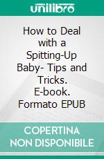 How to Deal with a Spitting-Up Baby- Tips and Tricks. E-book. Formato EPUB ebook