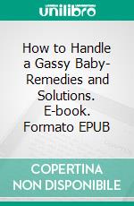 How to Handle a Gassy Baby- Remedies and Solutions. E-book. Formato EPUB ebook