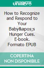 How to Recognize and Respond to Your Baby&apos;s Hunger Cues. E-book. Formato EPUB ebook