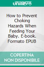 How to Prevent Choking Hazards When Feeding Your Baby. E-book. Formato EPUB ebook