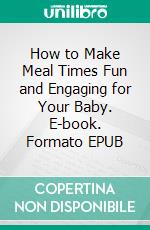 How to Make Meal Times Fun and Engaging for Your Baby. E-book. Formato EPUB ebook